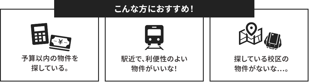 こんな方におすすめです！「予算以内の物件を探している」「駅チカで、利便性のよい物件がいいな」「探している校区の物件がないな…。」